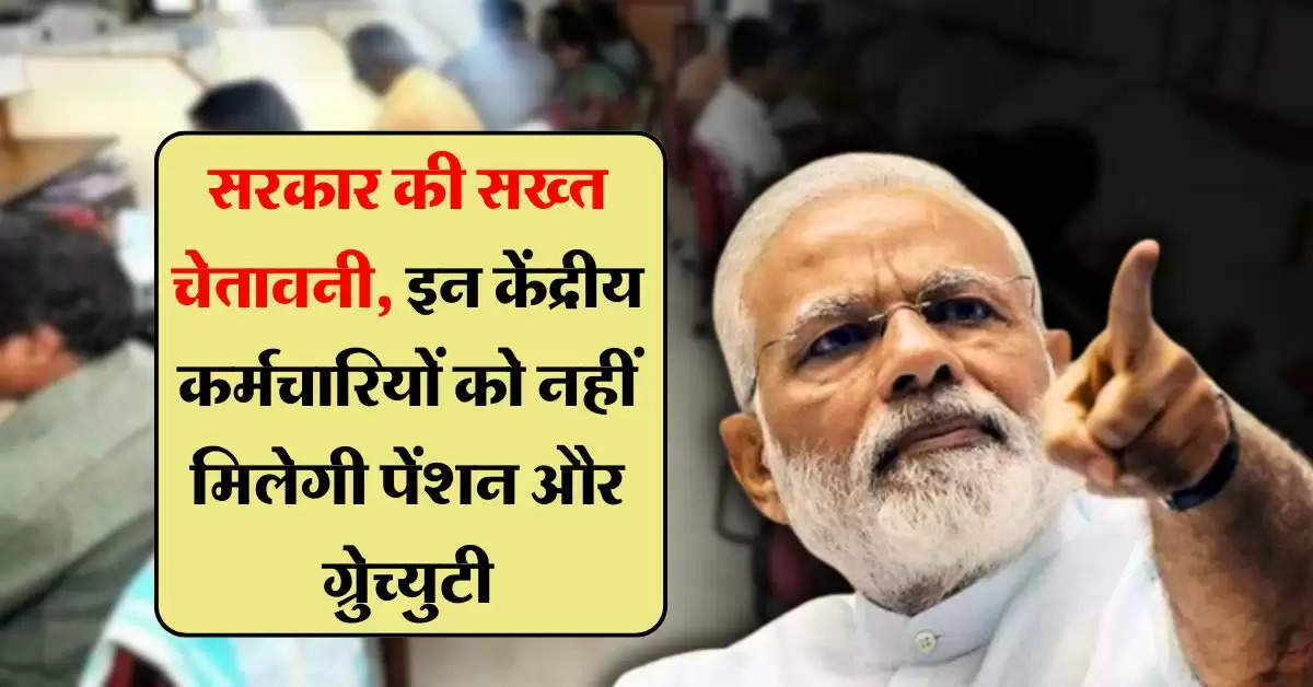 Government Employees : सरकार की सख्त चेतावनी, इन केंद्रीय कर्मचारियों को नहीं मिलेगी पेंशन और ग्रुेच्युटी