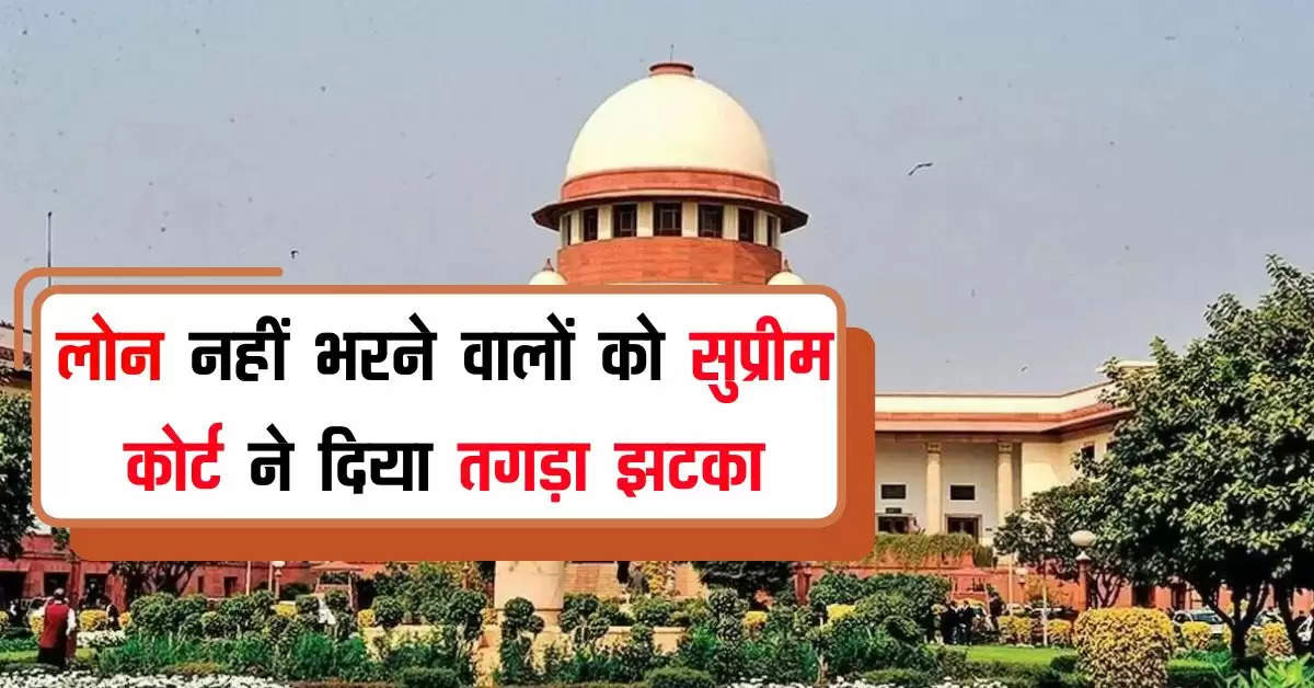 Supreme Court: लोन नहीं भरने वालों को सुप्रीम कोर्ट ने दिया तगड़ा झटका