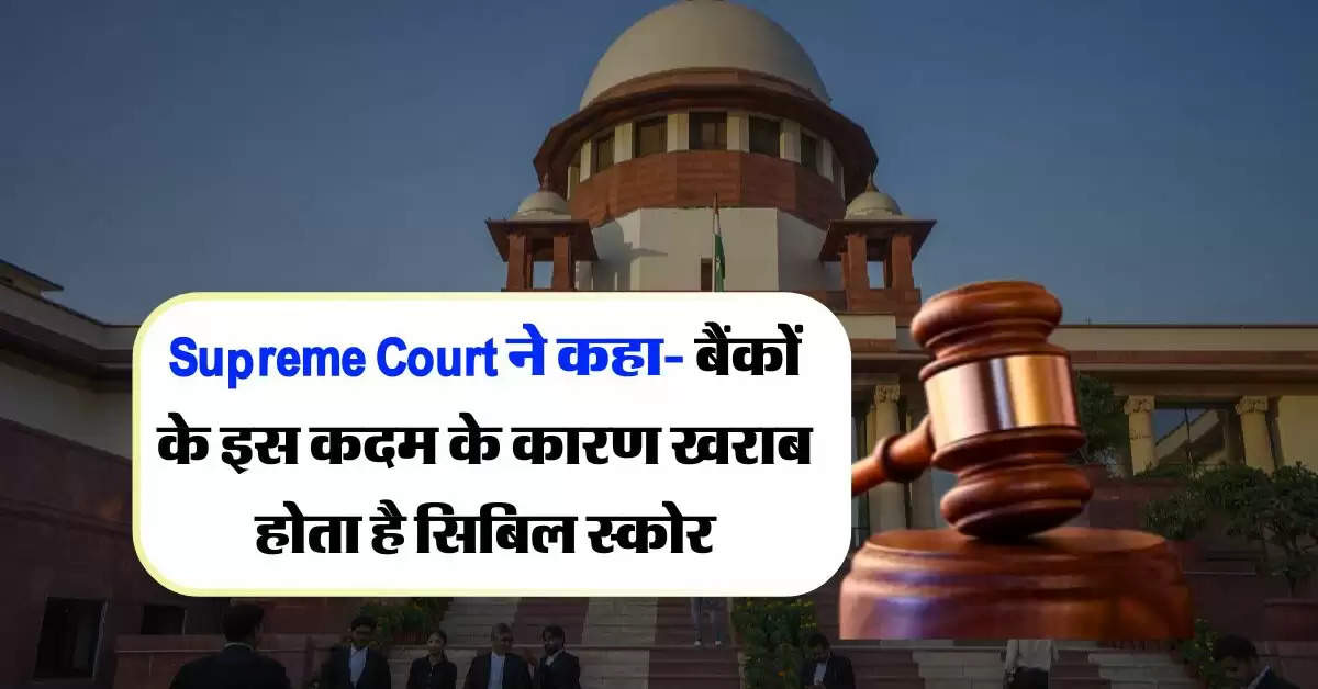 Supreme Court ने कहा- बैंकों के इस कदम के कारण खराब होता है सिबिल स्कोर, ग्राहकों के हक में अहम फैसला