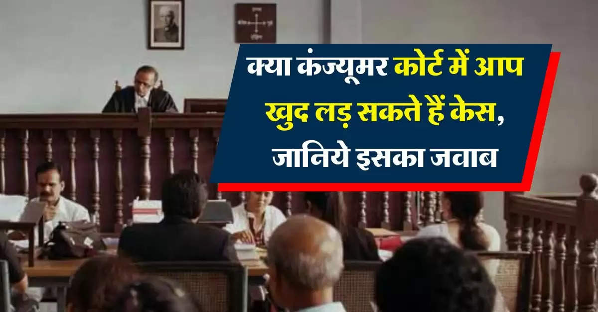 Consumer Court : क्या कंज्यूमर कोर्ट में आप खुद लड़ सकते हैं केस, जानिये इसका जवाब