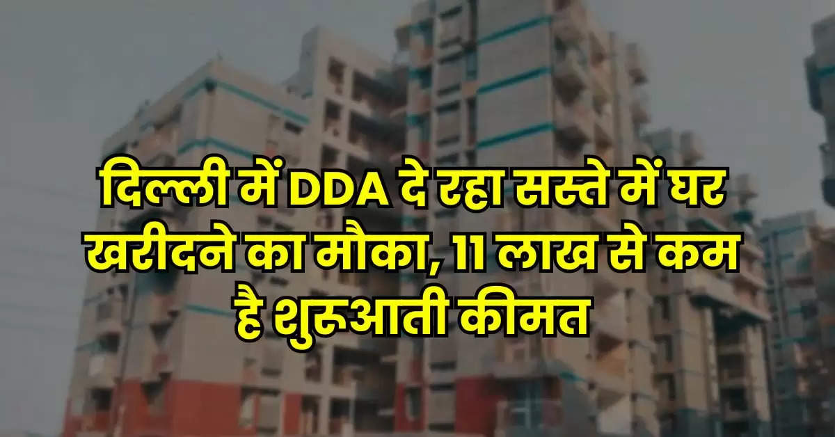 दिल्ली में DDA दे रहा सस्ते में घर खरीदने का मौका, 11 लाख से कम है शुरूआती कीमत