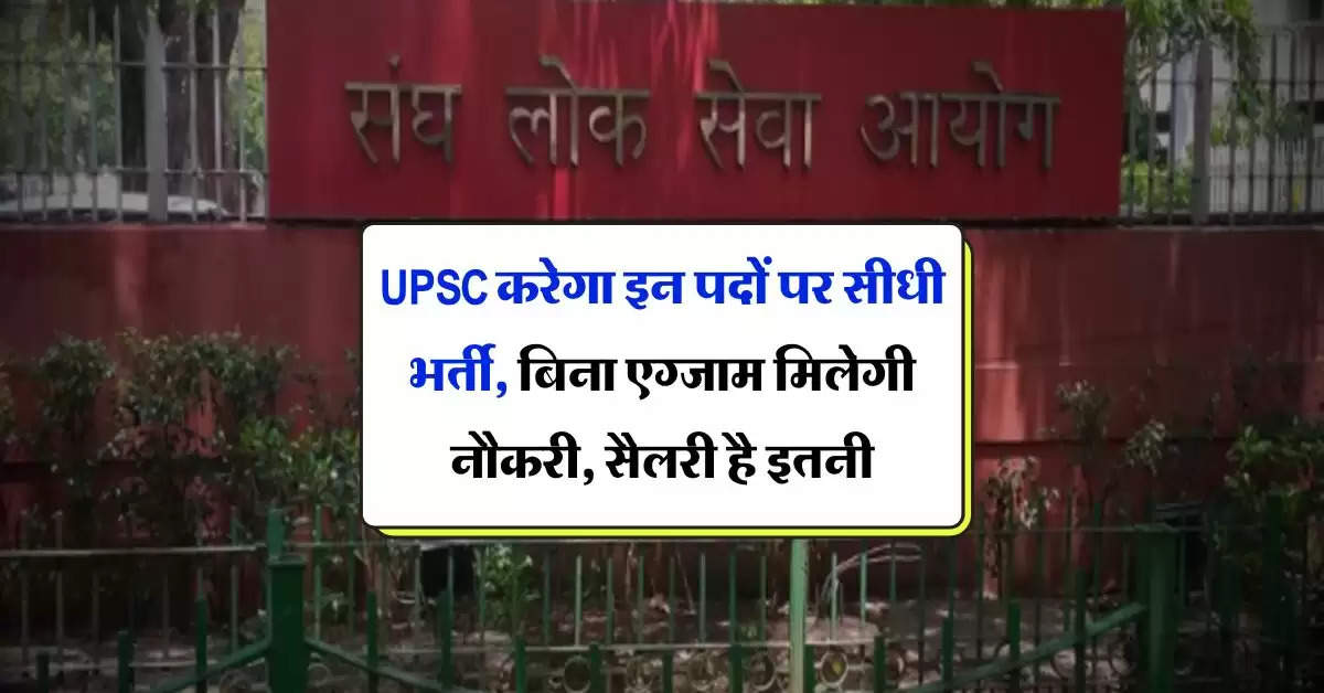 UPSC करेगा इन पदों पर सीधी भर्ती, बिना एग्जाम मिलेगी नौकरी, सैलरी है इतनी