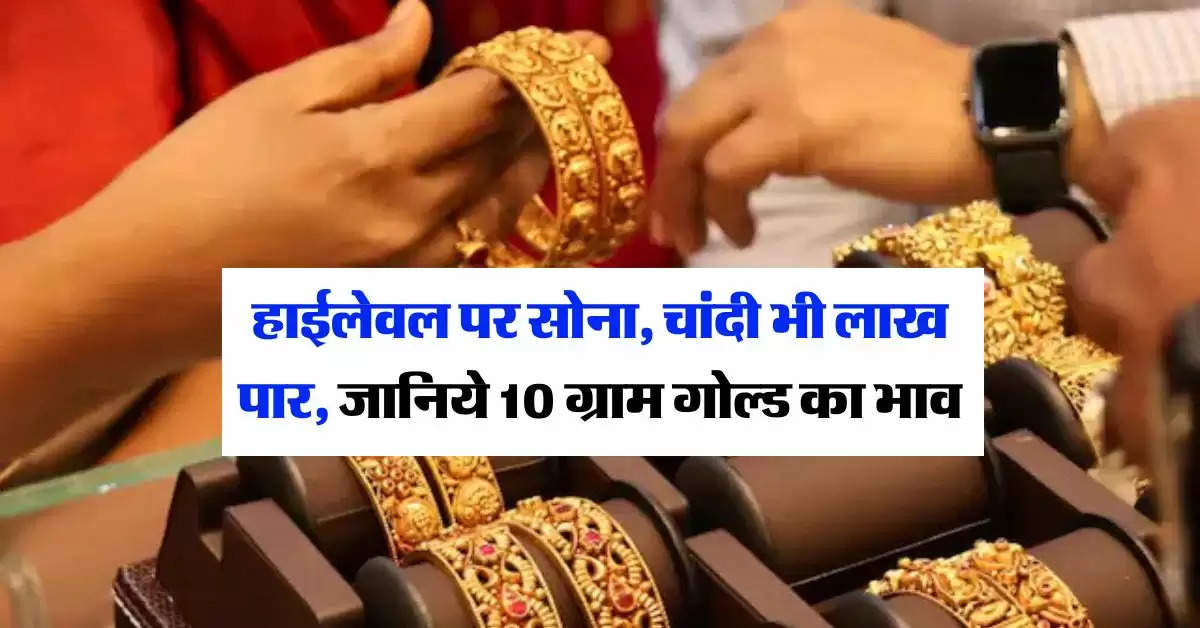 Gold Rate : हाईलेवल पर सोना, चांदी भी लाख पार, जानिये 10 ग्राम गोल्ड का भाव