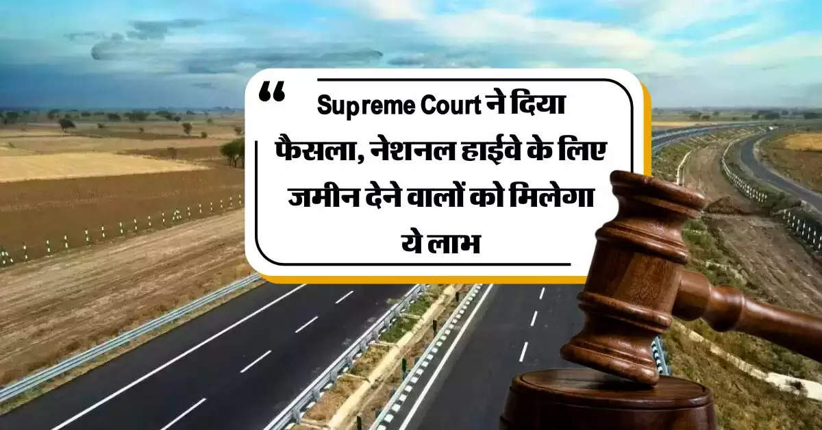 Supreme Court ने दिया फैसला, नेशनल हाईवे के लिए जमीन देने वालों को मिलेगा ये लाभ