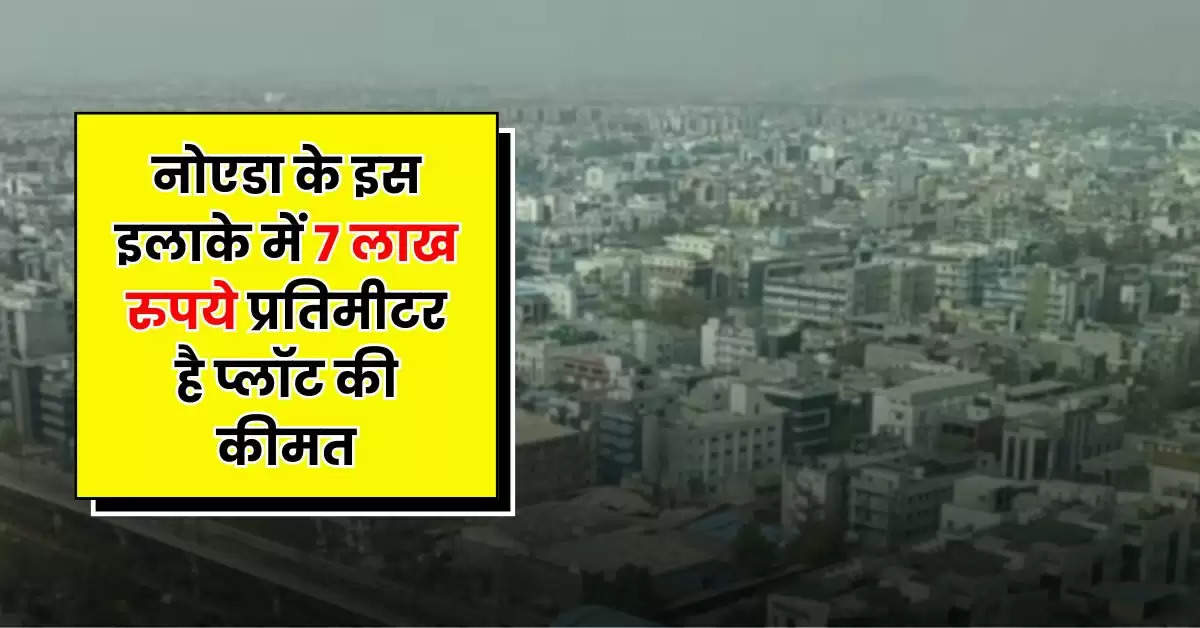 Noida Property Rates : नोएडा के इस इलाके में 7 लाख रुपये प्रतिमीटर है प्लॉट की कीमत, जानिए कहां है सबसे सस्ती प्रोपर्टी