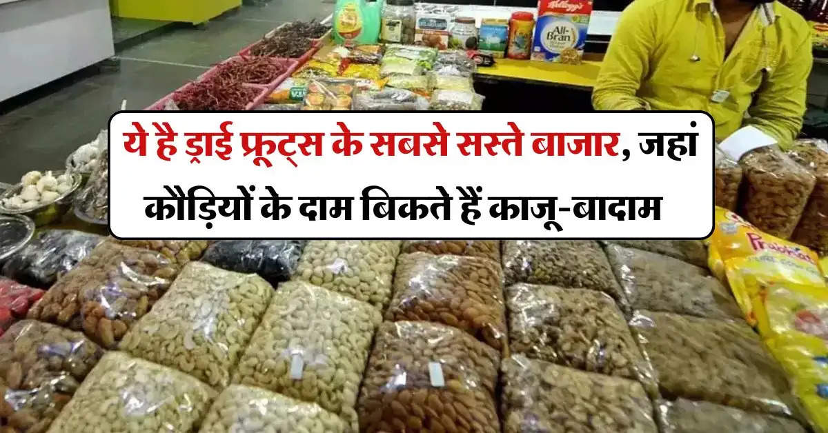 Cheapest market of dry fruits : ये है ड्राई फ्रूट्स के सबसे सस्ते बाजार, जहां कौड़ियों के दाम बिकते हैं काजू-बादाम