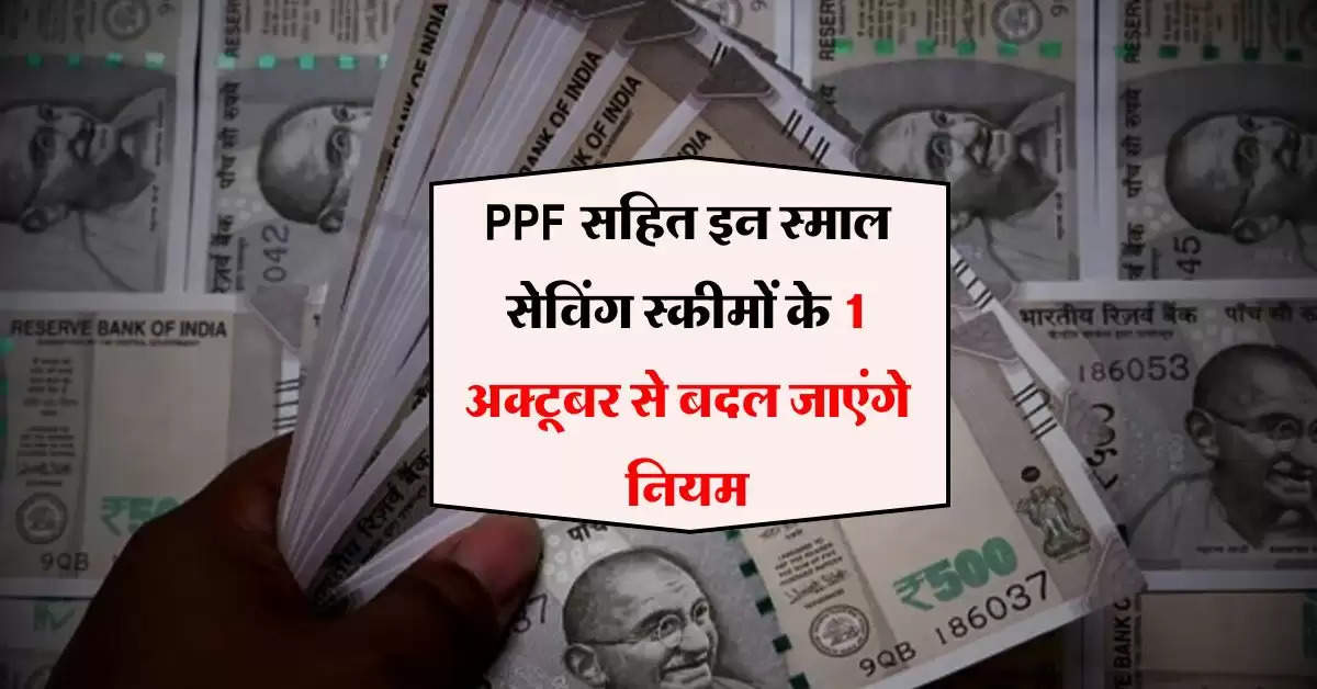 PPF सहित इन स्माल सेविंग स्कीमों के 1 अक्टूबर से बदल जाएंगे नियम, जान लें जरूरी अपडेट