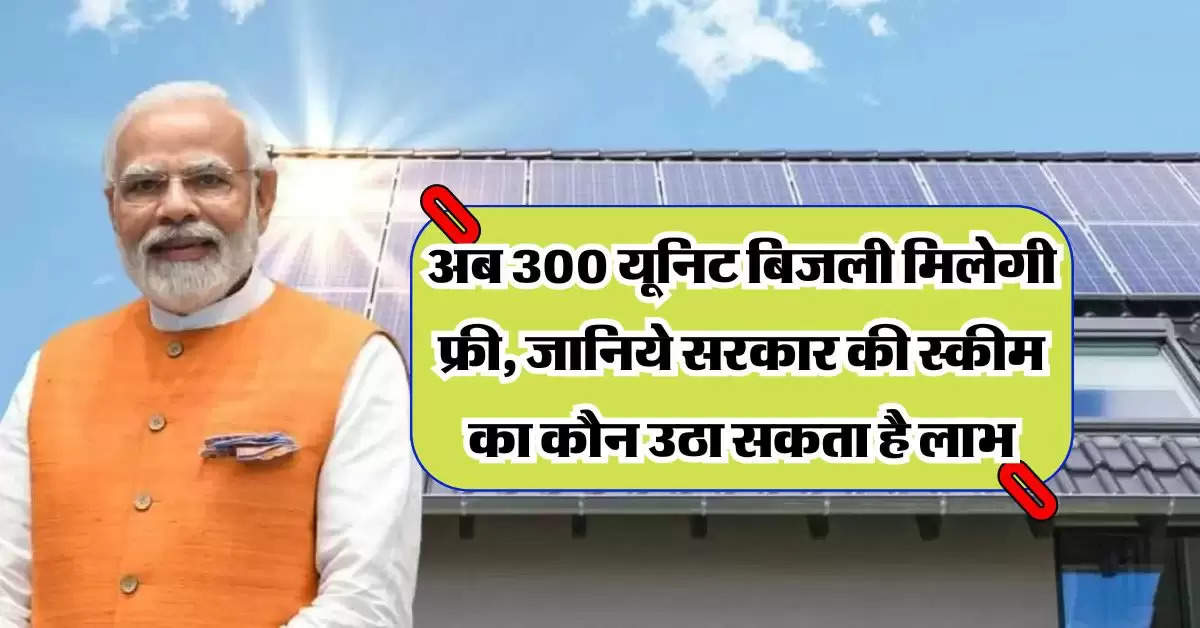 PM Surya Ghar Yojana: अब 300 यूनिट बिजली मिलेगी फ्री, जानिये सरकार की स्कीम का कौन उठा सकता है लाभ