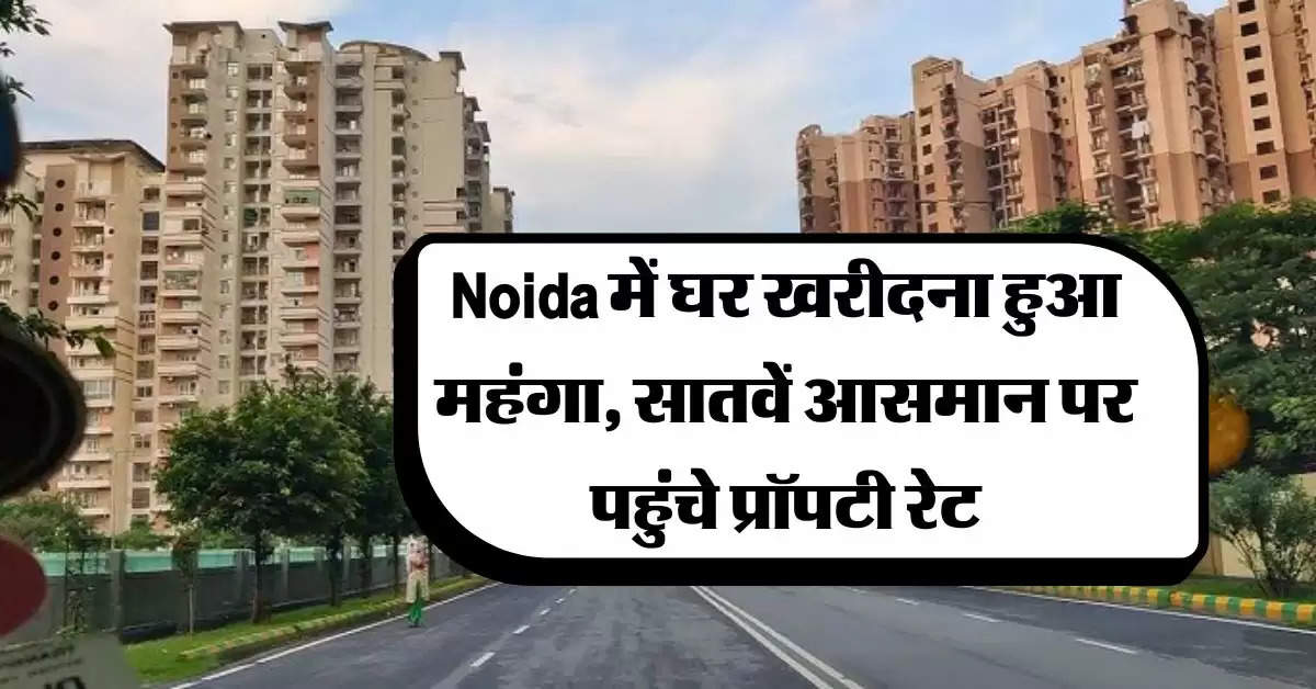 Noida में घर खरीदना हुआ महंगा, सातवें आसमान पर पहुंचे प्रॉपटी रेट