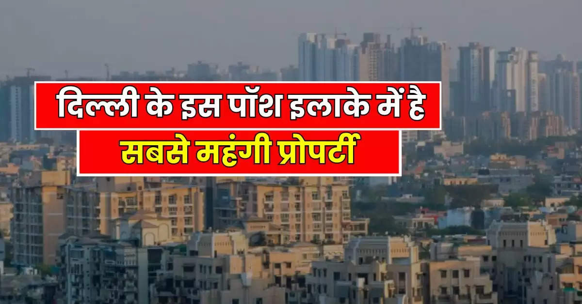 Property Rates : दिल्ली के इस पॉश इलाके में है सबसे महंगी प्रोपर्टी, 1.62 लाख रुपये प्रति वर्गफुट चल रहा है रेट