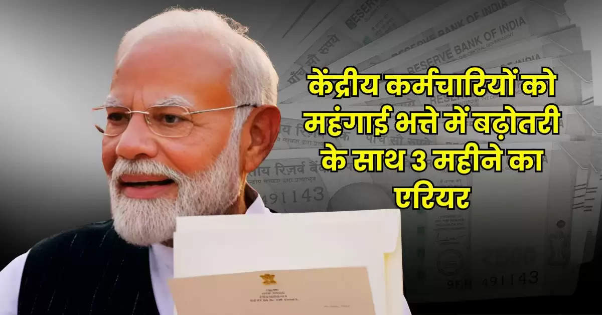 7th Pay Commission : केंद्रीय कर्मचारियों को महंगाई भत्ते में बढ़ोतरी के साथ 3 महीने का एरियर