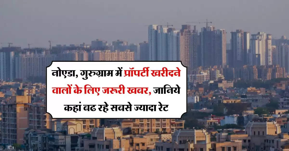 Property Rate Hike : नोएडा, गुरुग्राम में प्रॉपर्टी खरीदने वालों के लिए जरूरी खबर, जानिये कहां बढ रहे सबसे ज्यादा रेट