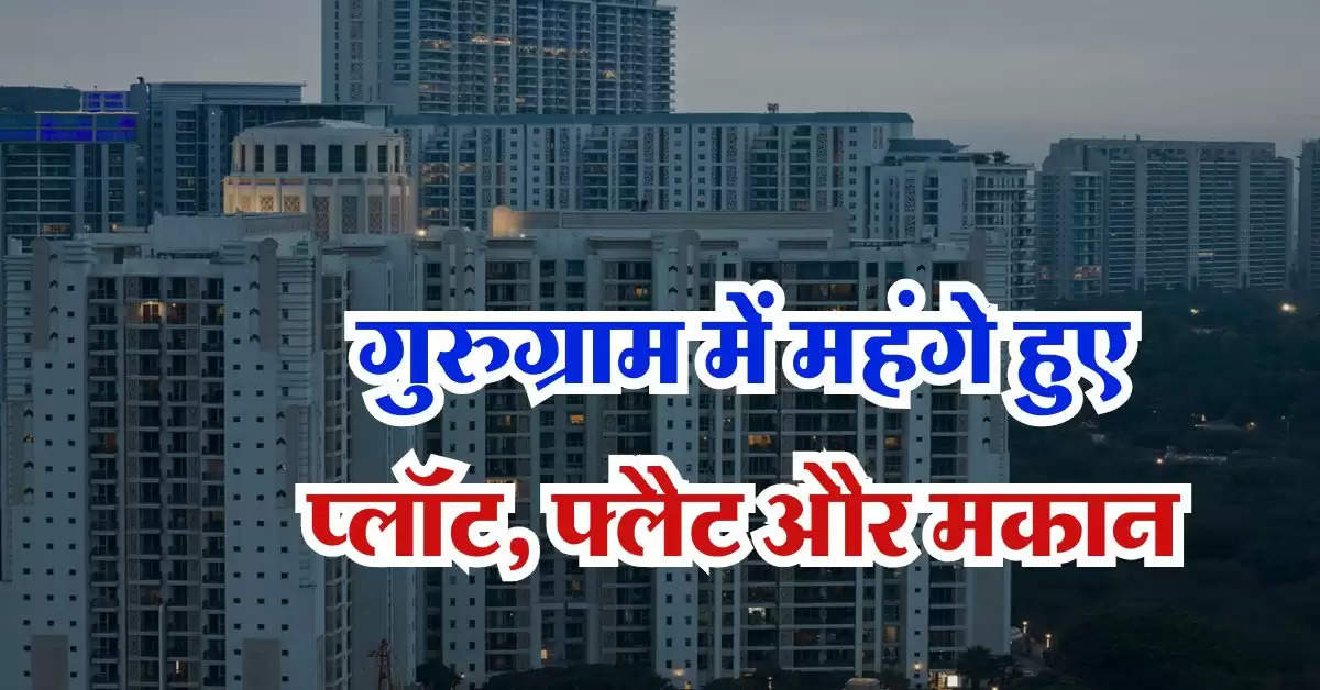 Gurugram property rate : गुरुग्राम में महंगे हुए प्लॉट, फ्लैट और मकान, जानिये कितने बढ़े प्रोपर्टी के रेट