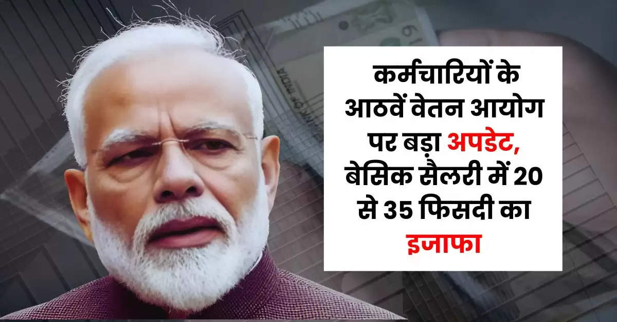 8th Pay Commission : केंद्रीय कर्मचारियों के आठवें वेतन आयोग पर बड़ा अपडेट, बेसिक सैलरी में 20 से 35 फिसदी का इजाफा