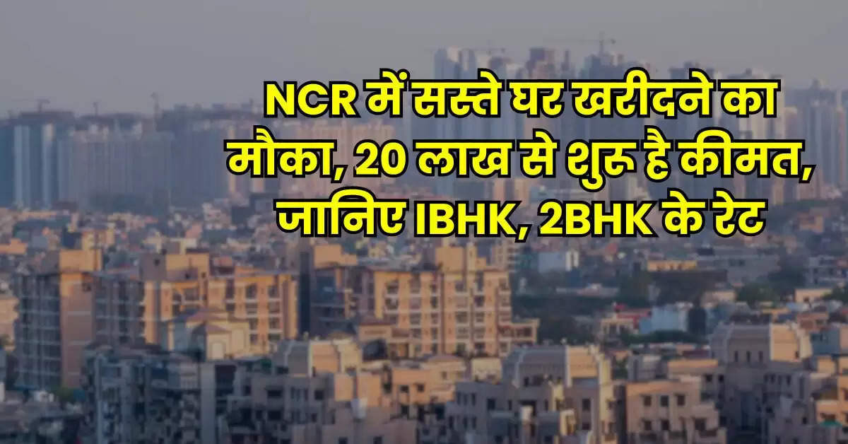 NCR में सस्ते घर खरीदने का मौका, 20 लाख से शुरू है कीमत, जानिए IBHK, 2BHK के रेट