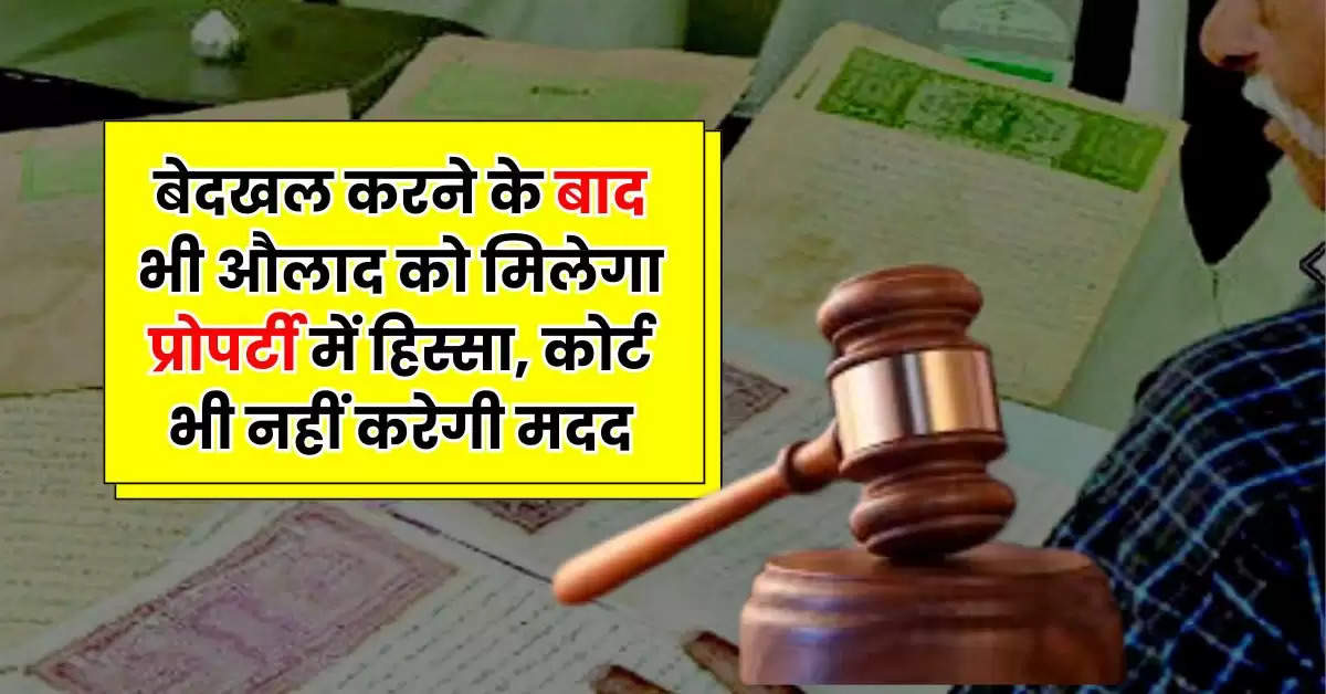 Ancestral Property : बेदखल करने के बाद भी औलाद को मिलेगा प्रोपर्टी में हिस्सा, कोर्ट भी नहीं करेगी मदद