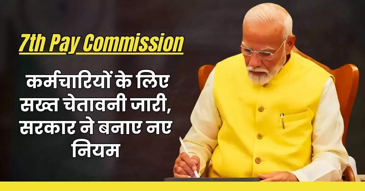 7th Pay Commission : केंद्रीय कर्मचारियों के लिए सख्त चेतावनी जारी, सरकार ने बनाए नए नियम