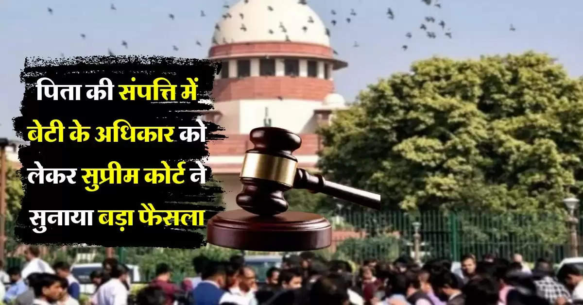 Supreme Court : पिता की संपत्ति में बेटी के अधिकार को लेकर सुप्रीम कोर्ट ने सुनाया अहम फैसला