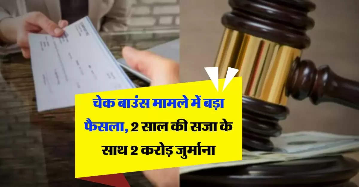 Cheque Bounce Case : चेक बाउंस मामले में बड़ा फैसला, 2 साल की सजा के साथ 2 करोड़ जुर्माना