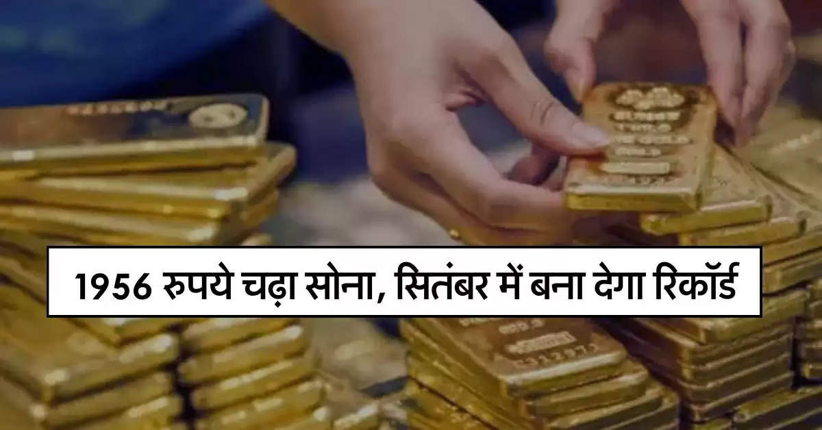 Gold Price Today : 1956 रुपये चढ़ा सोना, सितंबर में बना देगा रिकॉर्ड, जानिये 10 ग्राम गोल्ड के लेटेस्ट रेट