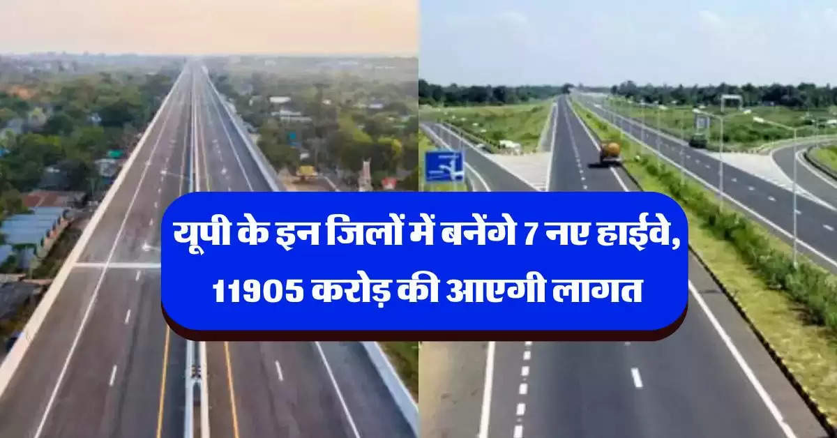 UP News : यूपी के इन जिलों में बनेंगे 7 नए हाईवे, 11905 करोड़ की आएगी लागत