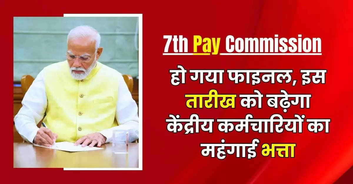 7th Pay Commission : हो गया फाइनल, इस तारीख को बढ़ेगा केंद्रीय कर्मचारियों का महंगाई भत्ता