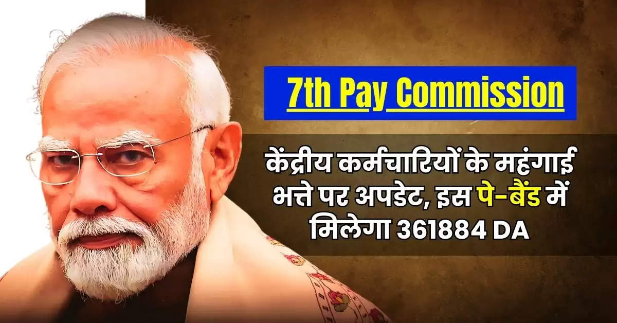 7th Pay Commission : केंद्रीय कर्मचारियों के महंगाई भत्ते पर अपडेट, इस पे-बैंड में मिलेगा 361884 DA