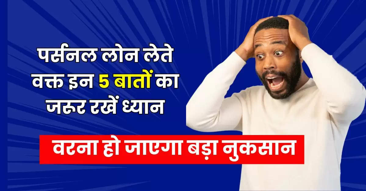 Personal Loan :  पर्सनल लोन लेते वक्त इन 5 बातों का जरूर रखें ध्यान, वरना हो जाएगा बड़ा नुकसान