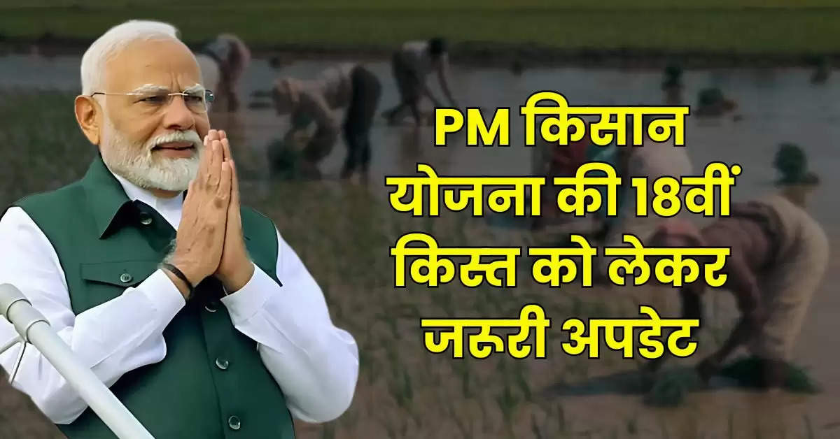 PM Kisan 18th Installment : PM किसान योजना की 18वीं कि‍स्‍त को लेकर जरूरी अपडेट, इस दिन खाते में आ सकता है पैसा