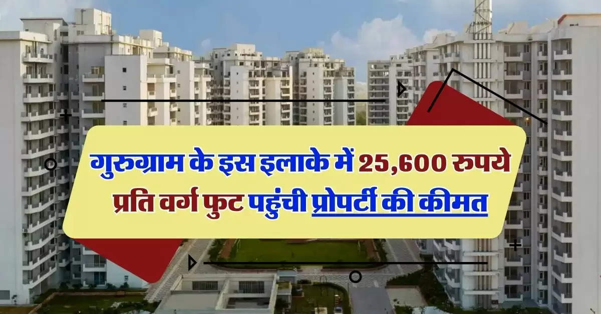 Delhi NCR Property Rates : गुरुग्राम के इस इलाके में 25,600 रुपये प्रति वर्ग फुट पहुंची प्रोपर्टी की कीमत, जानिये सभी इलाकों के रेट