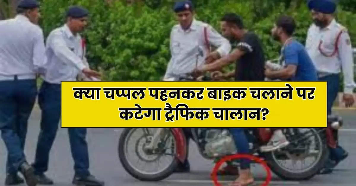 Traffic Challan Rules : क्या चप्पल पहनकर बाइक चलाने पर कटेगा ट्रैफिक चालान, आप भी जान लें सच्चाई