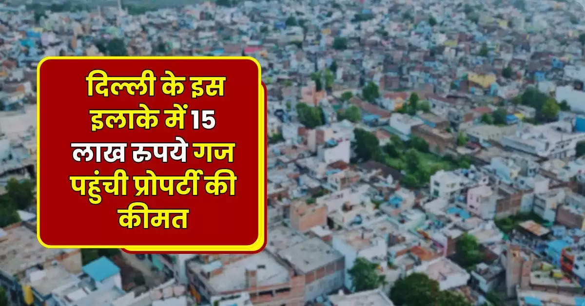 Delhi Property Rate : दिल्ली के इस इलाके में 15 लाख रुपये गज पहुंची प्रोपर्टी की कीमत, जानिये कहां है सबसे कम रेट