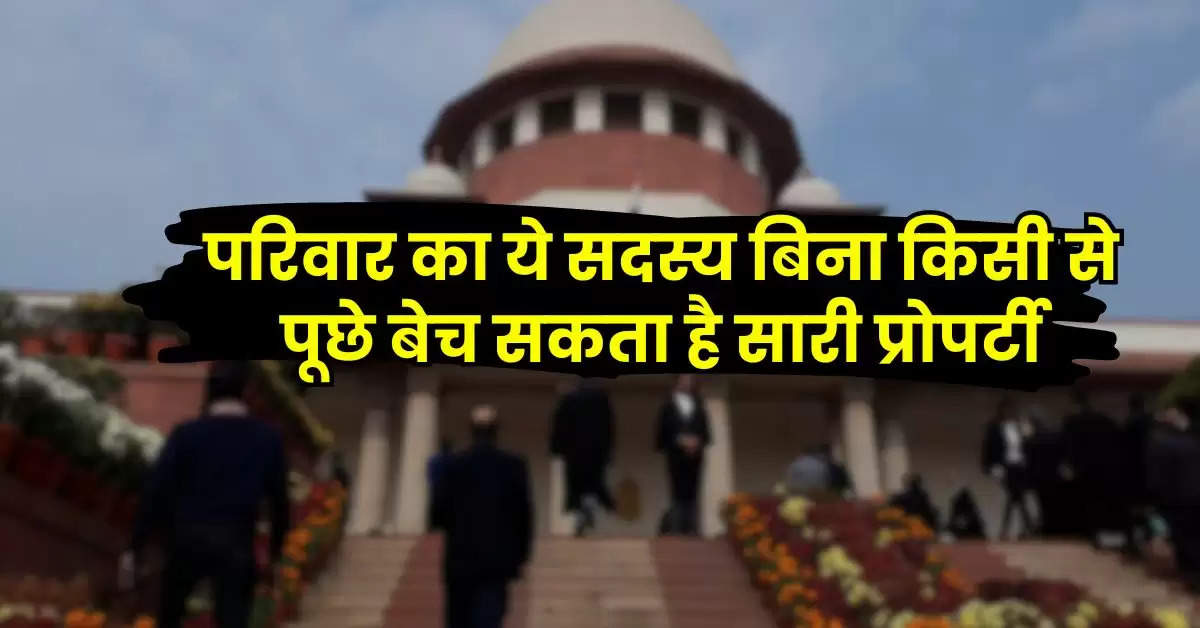 Supreme Court : परिवार का ये सदस्य बिना किसी से पूछे बेच सकता है सारी प्रोपर्टी, सुप्रीम कोर्ट का बड़ा फैसला