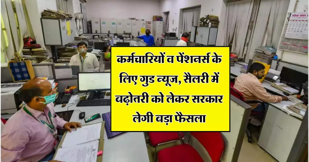 Salary Hike : कर्मचारियों व पेंशनर्स के लिए गुड न्यूज, सैलरी में बढ़ोतरी को लेकर सरकार लेगी बड़ा फैसला 