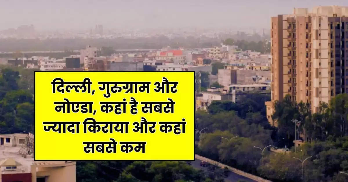 Delhi-NCR Flat Rent : दिल्ली, गुरुग्राम और नाेएडा, कहां है सबसे ज्यादा किराया और कहां सबसे कम