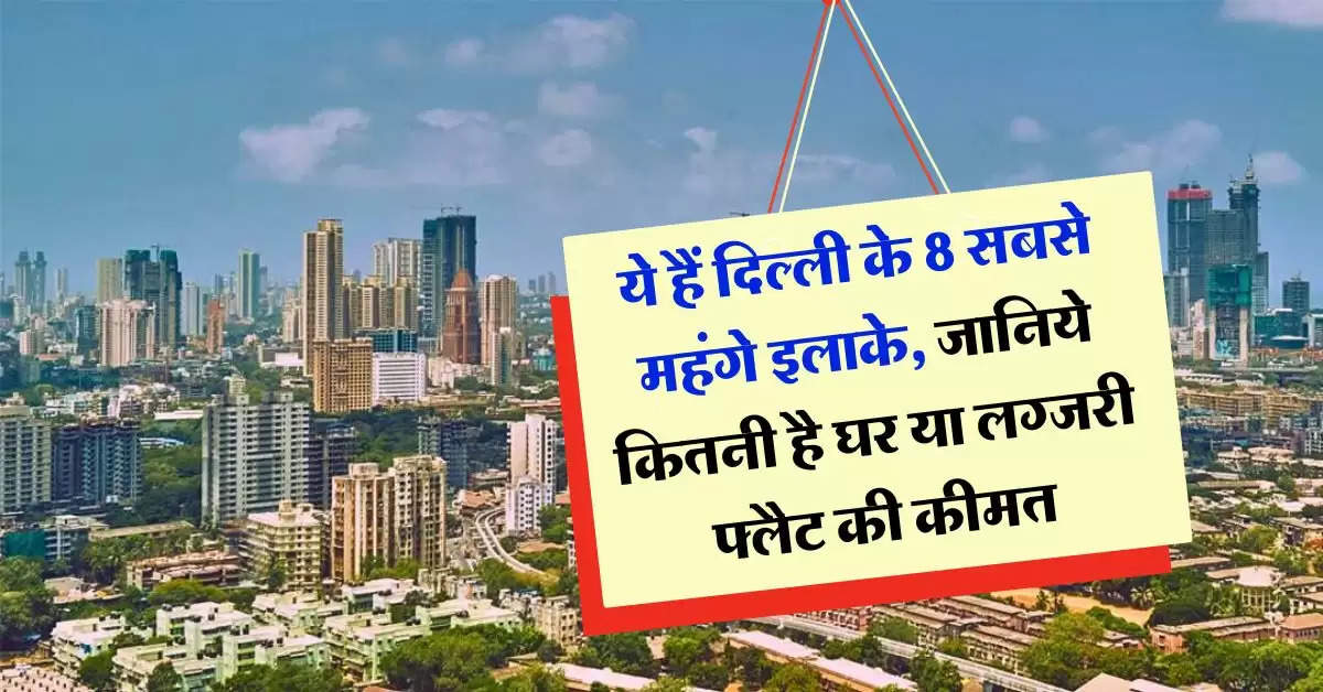 Delhi Property Rates : ये हैं दिल्ली के 8 सबसे महंगे इलाके, जानिये कितनी है घर या लग्जरी फ्लैट की कीमत