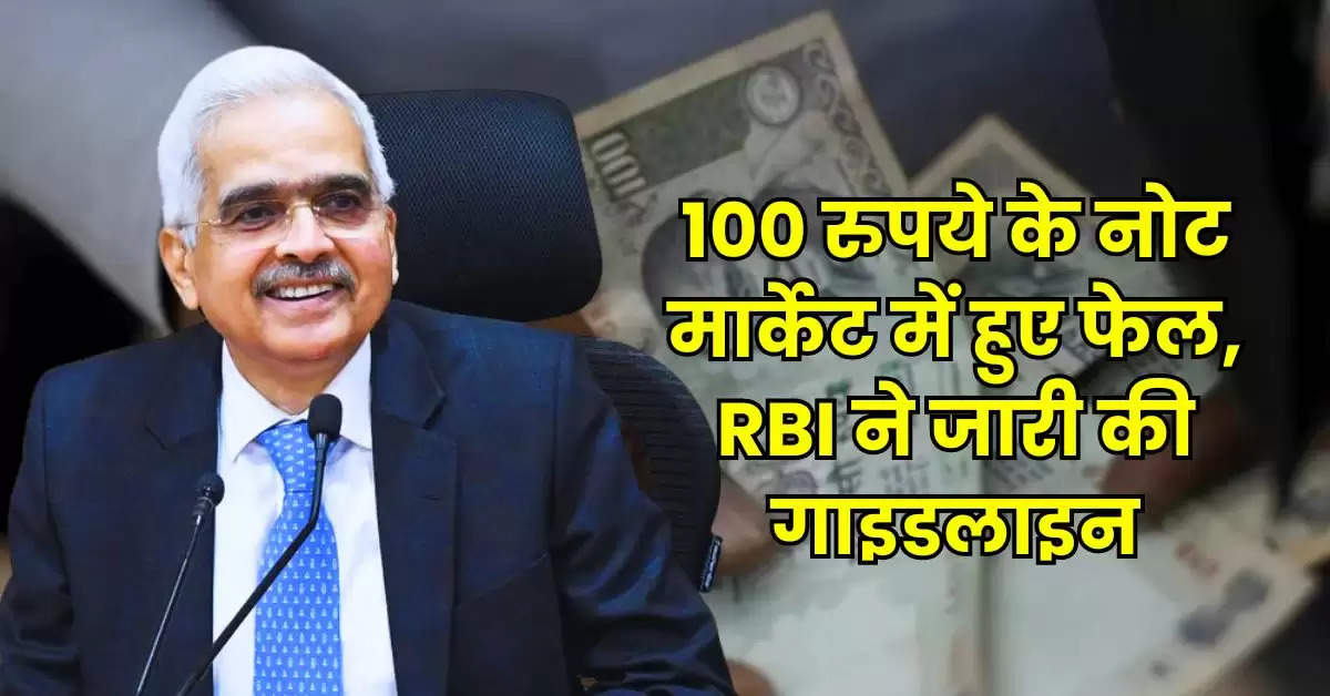 100 रुपये के नोट मार्केट में हुए फेल, RBI ने जारी की गाइडलाइन