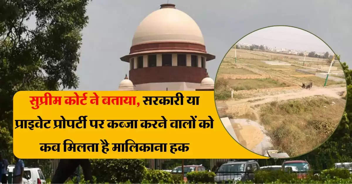 Supreme Court ने बताया, सरकारी या प्राइवेट प्रोपर्टी पर कब्जा करने वालों को कब मिलता है मालिकाना हक