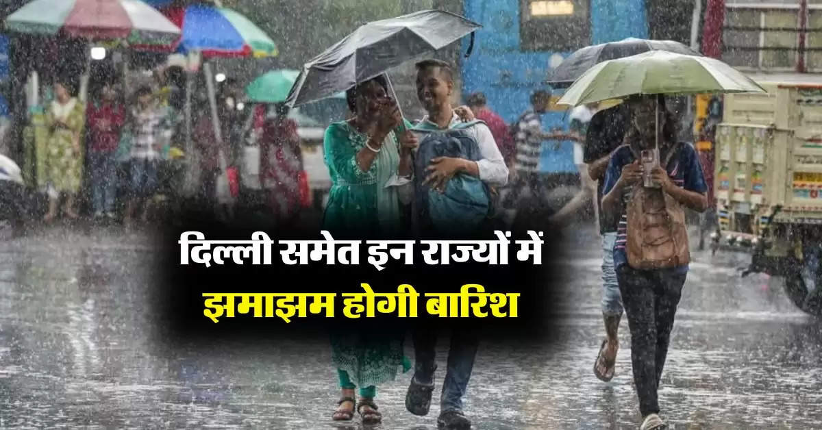 Weather Update : दिल्ली समेत इन राज्यों में झमाझम होगी बारिश, मौसम विभाग का अलर्ट 