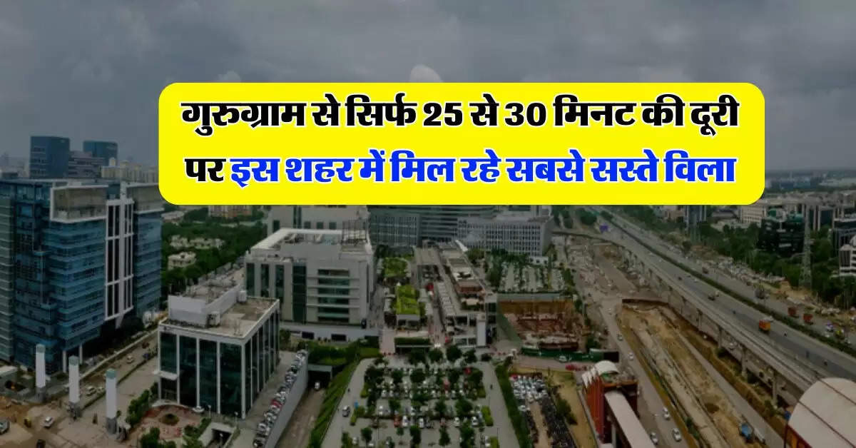 Property Update : गुरुग्राम से सिर्फ 25 से 30 मिनट की दूरी पर इस शहर में मिल रहे सबसे सस्ते विला, लोग धड़ाधड़ कर रहे प्रोपर्टी में निवेश