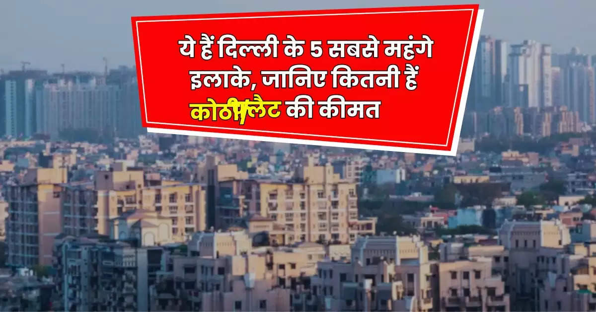 Delhi Property : ये हैं दिल्ली के 5 सबसे महंगे इलाके, जानिये कितनी हैं कोठी/फ़्लैट की कीमत