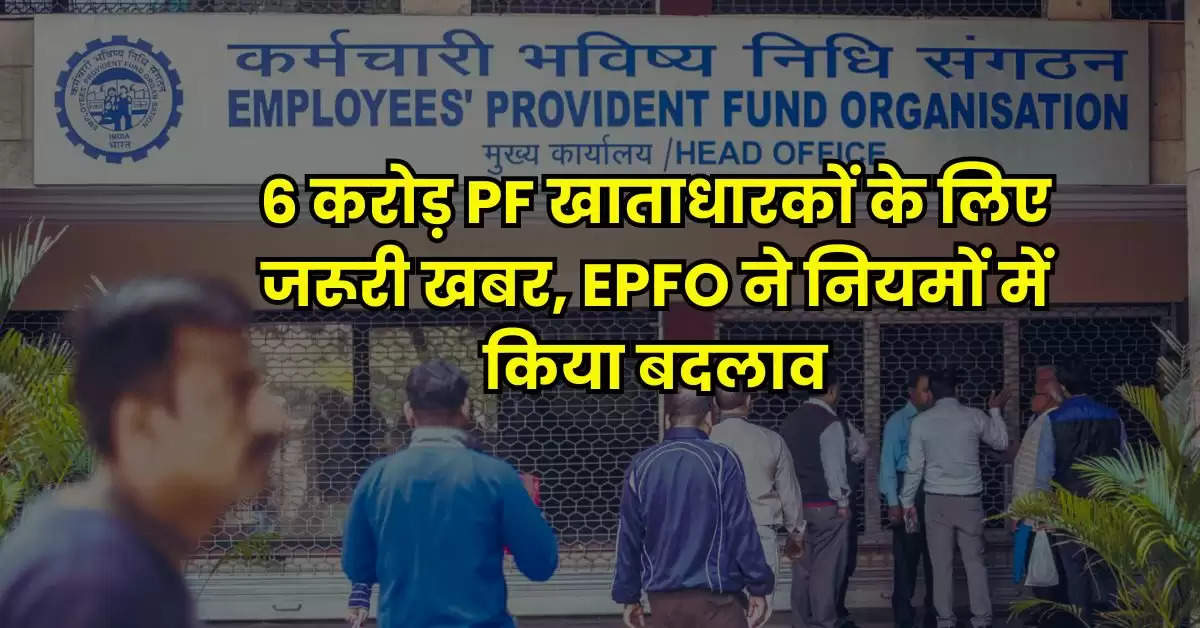 6 करोड़ PF खाताधारकों के लिए जरूरी खबर, EPFO ने नियमों में किया बदलाव