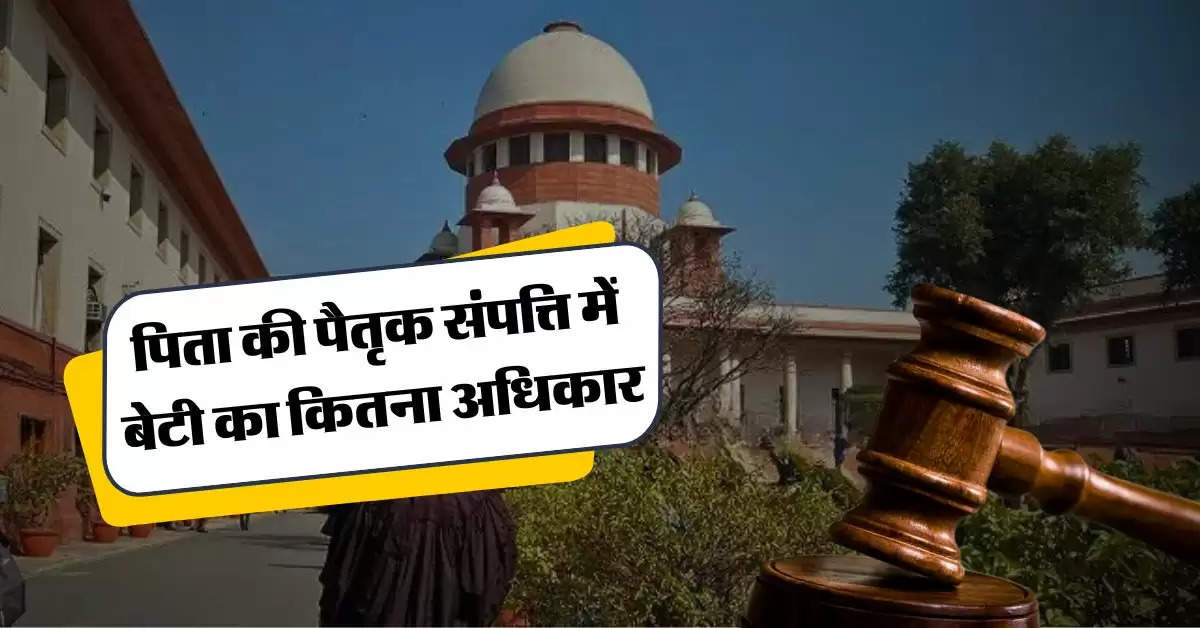 supreme Court : पिता की पैतृक संपत्ति में बेटी का कितना अधिकार, जानिये सुप्रीम कोर्ट का सुप्रीम फैसला