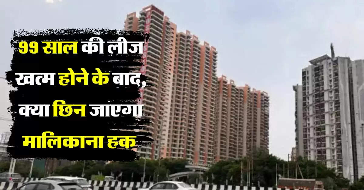 Property Knowledge : 99 साल की लीज खत्म होने के बाद, क्या छिन जाएगा मालिकाना हक, फ्लैट खरीदने से पहले जान लें नियम