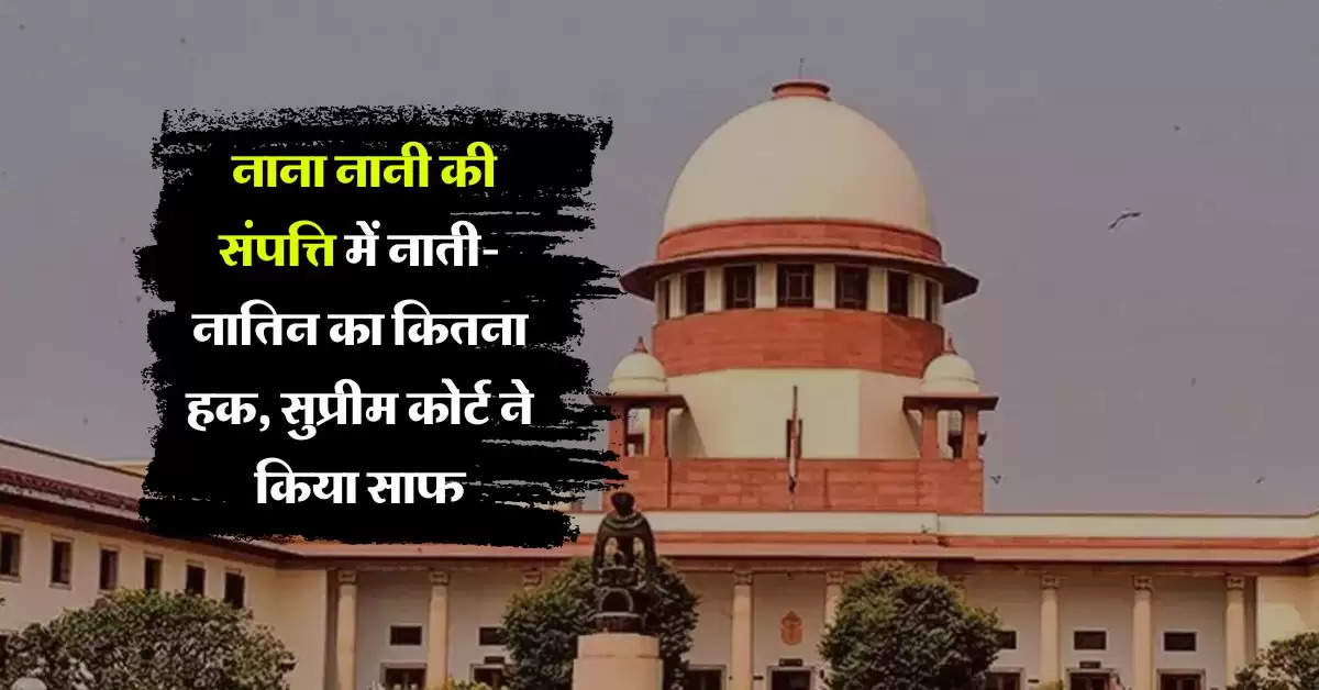 Supreme Court Order : नाना नानी की संपत्ति में नाती-नातिन का कितना हक, सुप्रीम कोर्ट ने किया साफ