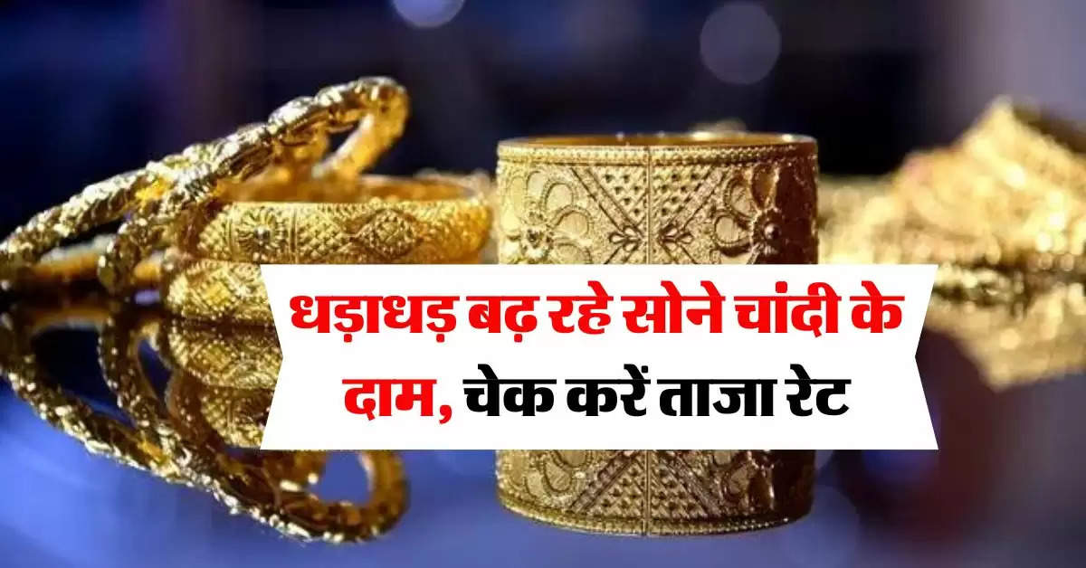 Gold Rate : धड़ाधड़ बढ़ रहे सोने चांदी के दाम, चेक करें ताजा रेट 