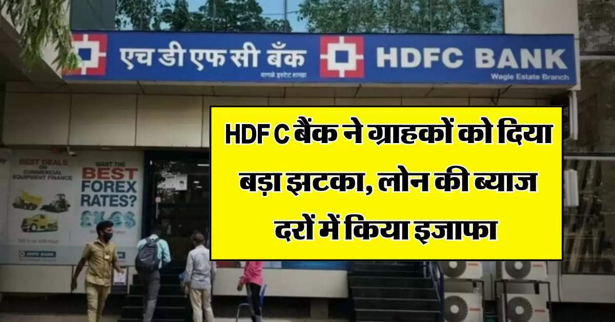 HDFC बैंक ने ग्राहकों को दिया बड़ा झटका, लोन की ब्याज दरों में किया इजाफा 