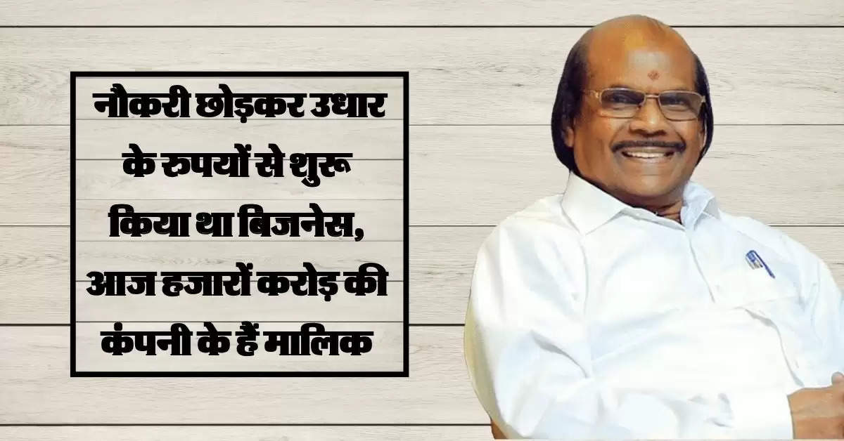 Success Story : नौकरी छोड़कर उधार के रुपयों से शुरू किया था बिजनेस, आज हजारों करोड़ की कंपनी के हैं मालिक