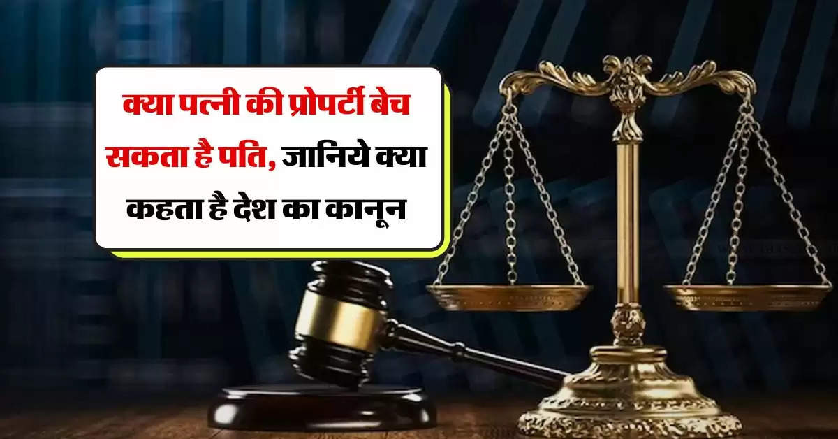 Property Rights : क्या पत्नी की प्रोपर्टी बेच सकता है पति, जानिये क्या कहता है देश का कानून