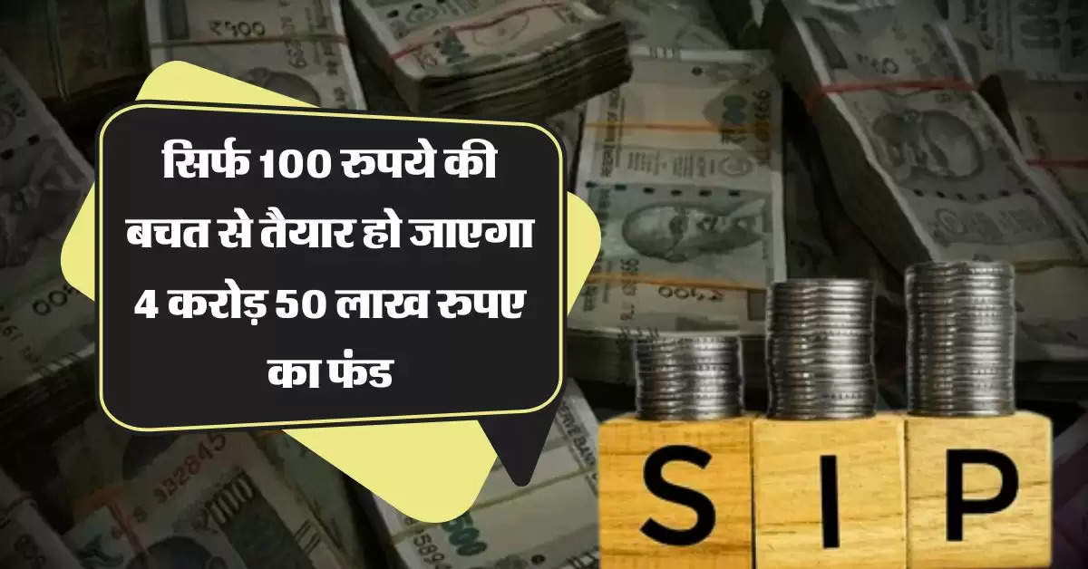 SIP : सिर्फ 100 रुपये की बचत से तैयार हो जाएगा 4 करोड़ 50 लाख रुपए का फंड, बस जान लें निवेश करने का सही तरीका